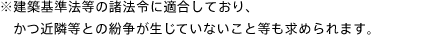 ※建築基準法等の諸法令に適合しており、かつ近隣等との紛争が生じていないこと等も求められます。